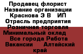 Продавец-флорист › Название организации ­ Краснова Э.В., ИП › Отрасль предприятия ­ Розничная торговля › Минимальный оклад ­ 1 - Все города Работа » Вакансии   . Алтайский край